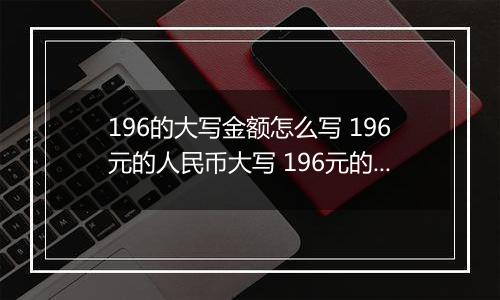 196的大写金额怎么写 196元的人民币大写 196元的数字大写