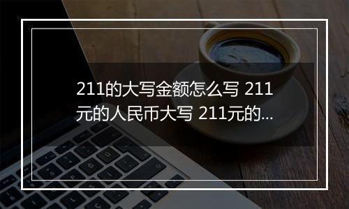 211的大写金额怎么写 211元的人民币大写 211元的数字大写