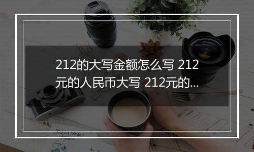 212的大写金额怎么写 212元的人民币大写 212元的数字大写