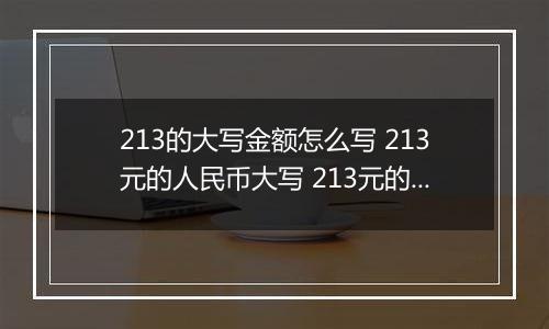 213的大写金额怎么写 213元的人民币大写 213元的数字大写