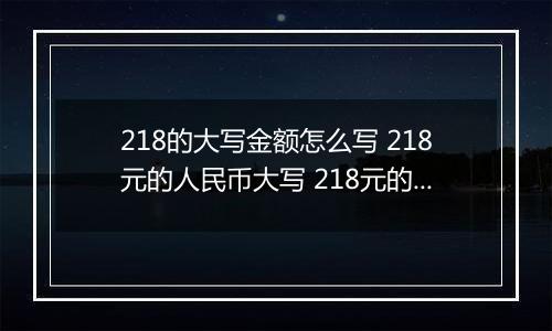 218的大写金额怎么写 218元的人民币大写 218元的数字大写