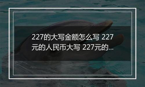 227的大写金额怎么写 227元的人民币大写 227元的数字大写