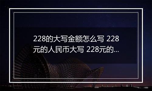 228的大写金额怎么写 228元的人民币大写 228元的数字大写