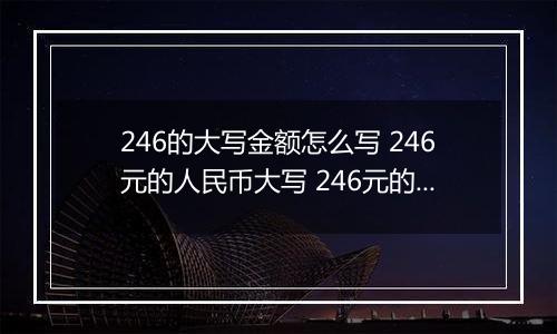 246的大写金额怎么写 246元的人民币大写 246元的数字大写