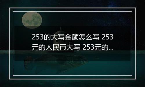 253的大写金额怎么写 253元的人民币大写 253元的数字大写