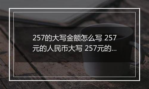 257的大写金额怎么写 257元的人民币大写 257元的数字大写