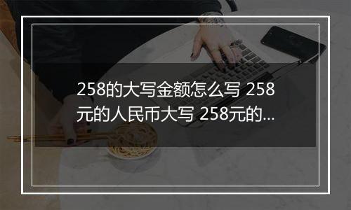 258的大写金额怎么写 258元的人民币大写 258元的数字大写