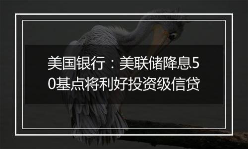 美国银行：美联储降息50基点将利好投资级信贷