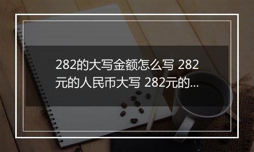 282的大写金额怎么写 282元的人民币大写 282元的数字大写