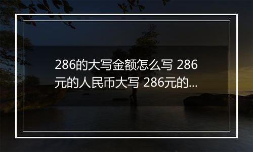 286的大写金额怎么写 286元的人民币大写 286元的数字大写