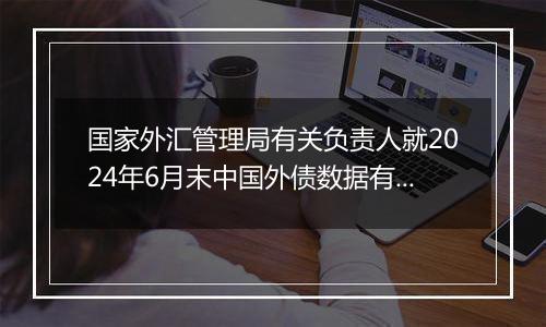 国家外汇管理局有关负责人就2024年6月末中国外债数据有关问题答记者问