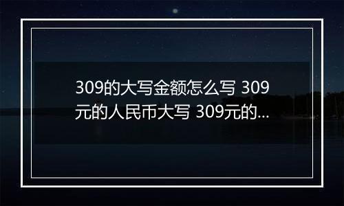 309的大写金额怎么写 309元的人民币大写 309元的数字大写