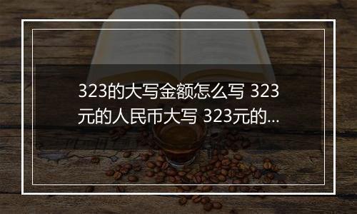 323的大写金额怎么写 323元的人民币大写 323元的数字大写