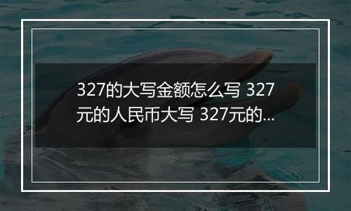 327的大写金额怎么写 327元的人民币大写 327元的数字大写