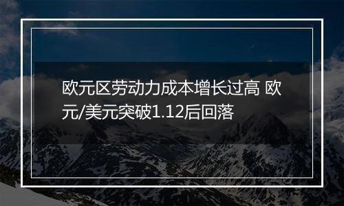 欧元区劳动力成本增长过高 欧元/美元突破1.12后回落