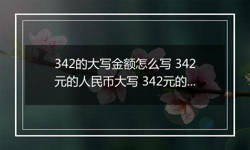 342的大写金额怎么写 342元的人民币大写 342元的数字大写