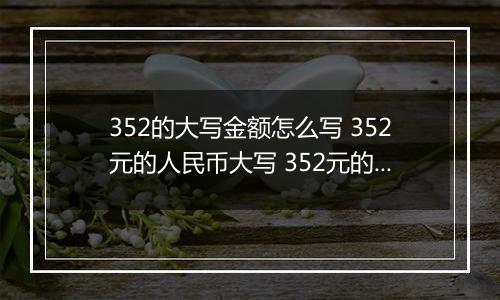 352的大写金额怎么写 352元的人民币大写 352元的数字大写