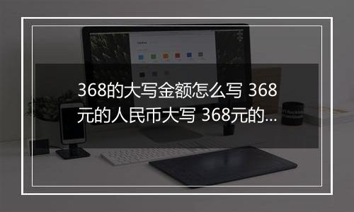 368的大写金额怎么写 368元的人民币大写 368元的数字大写