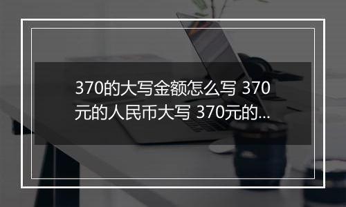 370的大写金额怎么写 370元的人民币大写 370元的数字大写