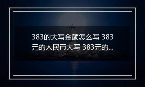 383的大写金额怎么写 383元的人民币大写 383元的数字大写