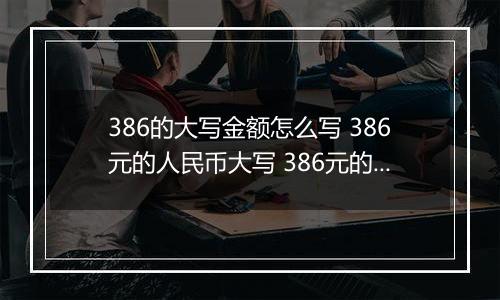 386的大写金额怎么写 386元的人民币大写 386元的数字大写