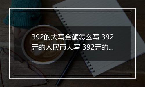 392的大写金额怎么写 392元的人民币大写 392元的数字大写