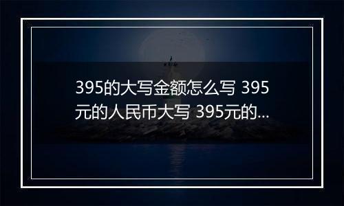 395的大写金额怎么写 395元的人民币大写 395元的数字大写