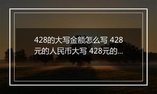 428的大写金额怎么写 428元的人民币大写 428元的数字大写