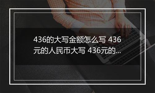 436的大写金额怎么写 436元的人民币大写 436元的数字大写