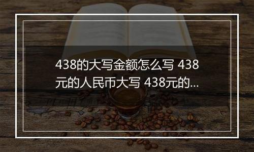 438的大写金额怎么写 438元的人民币大写 438元的数字大写