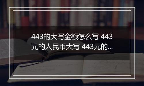 443的大写金额怎么写 443元的人民币大写 443元的数字大写