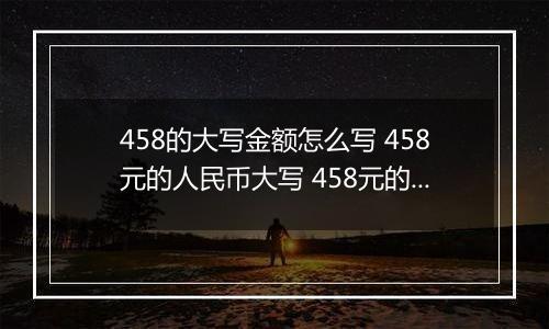 458的大写金额怎么写 458元的人民币大写 458元的数字大写