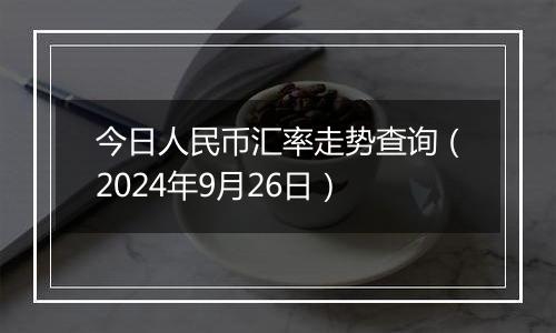 今日人民币汇率走势查询（2024年9月26日）