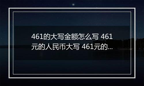 461的大写金额怎么写 461元的人民币大写 461元的数字大写