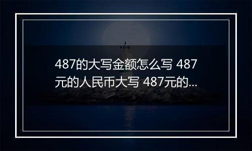 487的大写金额怎么写 487元的人民币大写 487元的数字大写