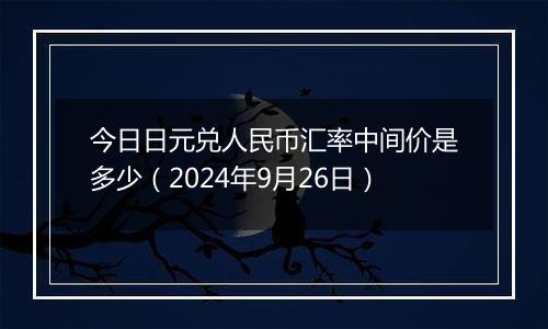 今日日元兑人民币汇率中间价是多少（2024年9月26日）