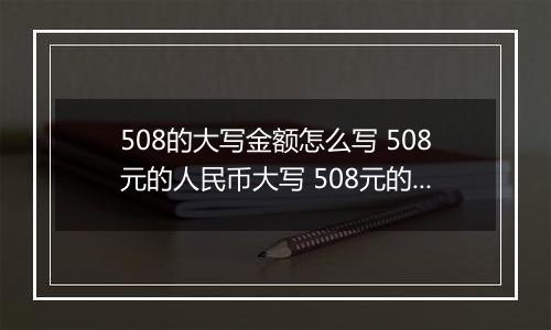 508的大写金额怎么写 508元的人民币大写 508元的数字大写