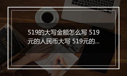 519的大写金额怎么写 519元的人民币大写 519元的数字大写