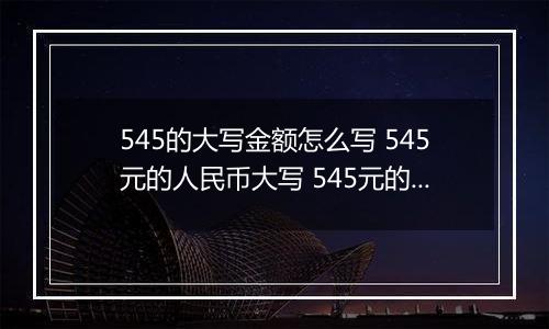 545的大写金额怎么写 545元的人民币大写 545元的数字大写