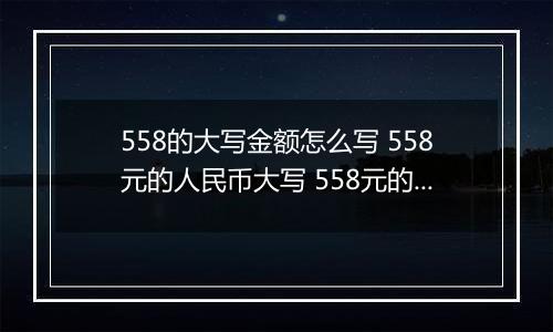 558的大写金额怎么写 558元的人民币大写 558元的数字大写