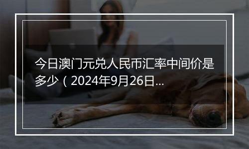 今日澳门元兑人民币汇率中间价是多少（2024年9月26日）