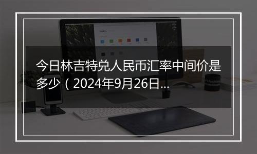 今日林吉特兑人民币汇率中间价是多少（2024年9月26日）