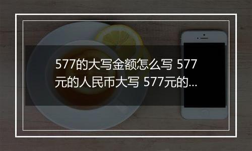 577的大写金额怎么写 577元的人民币大写 577元的数字大写