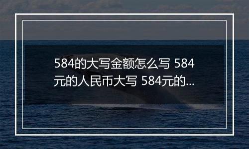 584的大写金额怎么写 584元的人民币大写 584元的数字大写