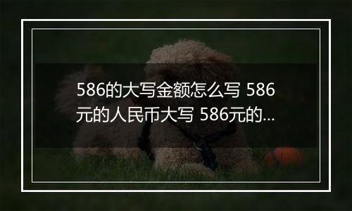 586的大写金额怎么写 586元的人民币大写 586元的数字大写