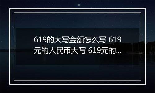 619的大写金额怎么写 619元的人民币大写 619元的数字大写