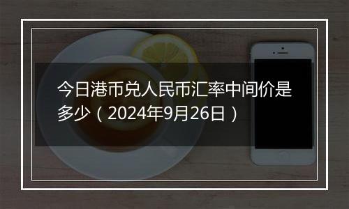 今日港币兑人民币汇率中间价是多少（2024年9月26日）