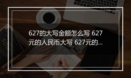 627的大写金额怎么写 627元的人民币大写 627元的数字大写