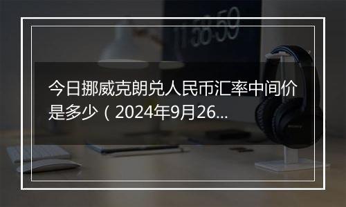 今日挪威克朗兑人民币汇率中间价是多少（2024年9月26日）