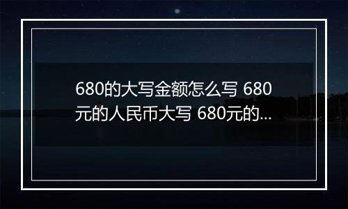 680的大写金额怎么写 680元的人民币大写 680元的数字大写